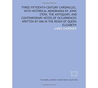 Three fifteenth-century chronicles, with historical memoranda by John Stow, the antiquary, and contemporary notes of occurrences written by him in the reign of Queen Elizabeth