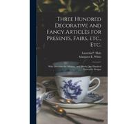 Three Hundred Decorative and Fancy Articles for Presents, Fairs, Etc., Etc.; With Directions for Making : and Nearly One Hundred Decorative Designs