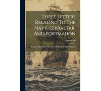 Three Letters Relating To The Navy, Gibraltar, And Portmahon: Wrote In The Years 1747, And 1748. But Now First Published