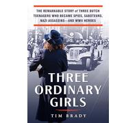Three Ordinary Girls: The Remarkable Story of Three Dutch Teenagers Who Became Spies, Saboteurs, Nazi Assassins and WWII Heroes