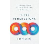 Three Permissions: The Power of Allowing Yourself to Feel, Fail, and Fly on the Path to Success