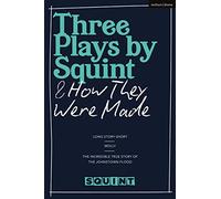 Three Plays by Squint & How They Were Made: Long Story Short, Molly, The Incredible True Story of the Johnstown Flood