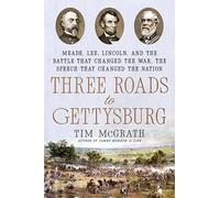 Three Roads to Gettysburg Meade, Lee, Lincoln, and the Battle That Changed the War, the Speech That Changed the Nation