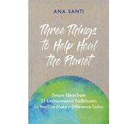 Three Things to Help Heal the Planet: Simple Ideas from 21 Environmental Trailblazers So You Can Start Making a Difference Today