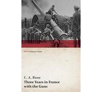 Three Years in France with the Guns: Being Episodes in the Life of a Field Battery (WWI Centenary Series)