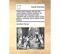 Three Years Travels, Through the Interior Parts of North-America, for More Than Five Thousand Miles ... Together with a Concise History of the Genius, Manners, and Customs of the Indians