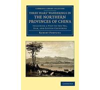 Three Years' Wanderings in the Northern Provinces of China: Including a Visit to the Tea, Silk, and Cotton Countries (Cambridge Library Collection - Travel and Exploration in Asia)