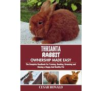 Thrianta Rabbit Ownership Made Easy: The Complete Handbook For Training, Bonding, Grooming and Raising a Happy And Healthy Pet (The Rabbit Encyclopedia)