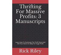 Thrifting For Massive Profits: 3 Manuscripts: Learn How To Dominate The Thrift Store And Sell Your Items On eBay For Huge Profit (eBay For Beginners, Thrifting And Flipping)