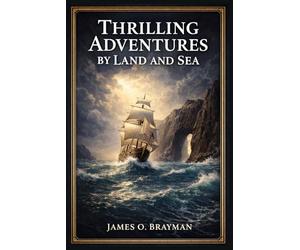 Thrilling Adventures by Land and Sea: Authentic Nineteenth Century Accounts of Shipwrecks, Frontier Conflict, Pirate Raids, Wild Animal Encounters, and Extraordinary Human Endurance