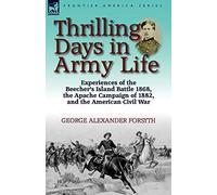 Thrilling Days in Army Life: Experiences of the Beecher's Island Battle 1868, the Apache Campaign of 1882, and the American Civil War