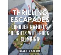 Thrilling Escapades: Conquer Nature's Heights with Rock Climbing: Rock Climbing Adventures: An Epic Journey to Conquer the World's Tallest Peaks