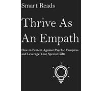 Thrive As An Empath: How to Protect Against Psychic Vampires and Leverage Your Special Gifts