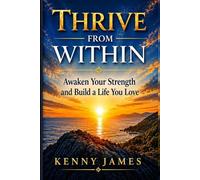 Thrive From Within: Awaken Your Strength and Build A Life You Love