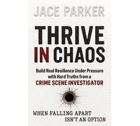Thrive in Chaos: Build Real Resilience Under Pressure With Hard Truths From A Crime Scene Investigator