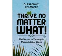 Thrive No Matter What: The Secrets to Thriving in Unpredictable Times or Using Disruption To Your Advantage