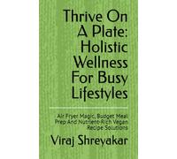 Thrive On A Plate: Holistic Wellness For Busy Lifestyles: Air Fryer Magic, Budget Meal Prep And Nutrient-Rich Vegan Recipe Solutions