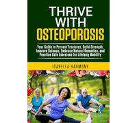 Thrive with Osteoporosis Your Guide to Prevent Fractures, Build Strength, Improve Balance, Embrace Natural Remedies, and Practice Safe Exercises for Lifelong Mobility