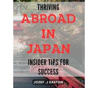 Thriving Abroad in Japan: Insider Tips for Success: Maximizing Your Potential in Japan: Expert Insights for Flourishing in Life and Business Abroad.