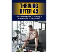 Thriving After 45: Your Essential Guide to a Healthy & Energetic Life for Men Over 45