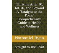 Thriving After 50, 60, 70, and Beyond A “Straight to the Point” Comprehensive Guide to Health and Wellness: Straight to The Point