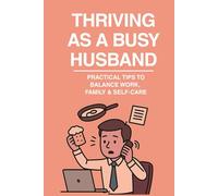 THRIVING AS A BUSY HUSBAND: "Practical Tips to Balance Work, Family, and Self-Care")
