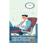 Thriving at Work : A Mental Health & Wellness Guide for Professionals