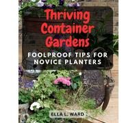 Thriving Container Gardens: Foolproof Tips for Novice Planters: Beginner's Guide to Successful Container Gardening - Create Lush Green Spaces, No Green Thumb Required