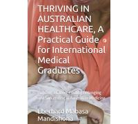 THRIVING IN AUSTRALIAN HEALTHCARE, A Practical Guide for International Medical Graduates: Building a Career, Finding Belonging and Succeeding in Australian Medicine