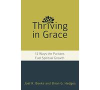Thriving in Grace: 12 Ways the Puritans Fuel Spiritual Growth: Twelve Ways the Puritans Fuel Spiritual Growth