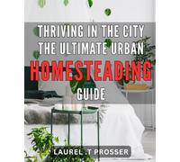 Thriving in the City: The Ultimate Urban Homesteading Guide: Urban Homesteading Made Easy: Tips, Tricks and Techniques to Flourish in the City.