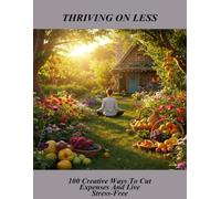 Thriving On Less: 100 Creative Ways To Cut Expenses And Live Stress-Free