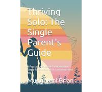 Thriving Solo: The Single Parent's Guide: A Practical Handbook For Navigating Single Parenthood With Confidence And Joy