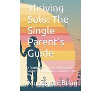 Thriving Solo: The Single Parent's Guide: A Practical Handbook For Navigating Single Parenthood With Confidence And Joy