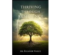 Thriving Through Resilience: Transform Adversity into Opportunity, Build Emotional Strength, and Live a Fulfilling Life