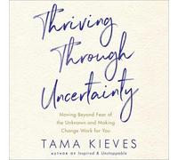 Thriving Through Uncertainty: Moving Beyond Fear of the Unknown and Making Change Work for You