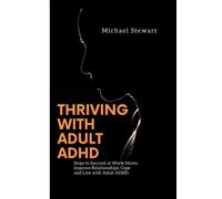 THRIVING WITH ADULT ADHD: Steps to Succeed at Work/Home, Improve Relationships, Cope and Live with Adult ADHD