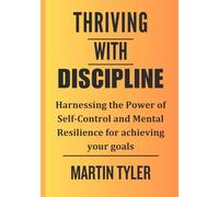 THRIVING WITH DISCIPLINE: Harnessing the Power of Self-Control and Mental Resilience for achieving your goals