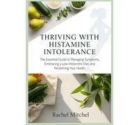 Thriving with Histamine Intolerance: The Essential Guide to Managing Symptoms, Embracing a Low-Histamine Diet, and Reclaiming Your Health