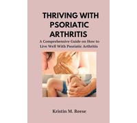 THRIVING WITH PSORIATIC ARTHRITIS: A Comprehensive Guide on How to Live Well With Psoriatic Arthritis