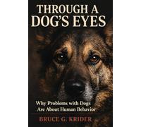Through a Dog's Eyes: Why Problems with Dogs are About Human Behavior (How to Communicate with, Train and Care for Your Dog)