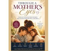 Through a Mother’s Eyes: Timeless Wisdom From Women Who Raised Remarkable Children: Simple Lessons for Raising Confident, Kind, and Successful Kids