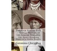 Through Apache Eyes -- Verbal History of the Apache Struggle: The Heart-Breaking Story of a Noble People: Volume 1