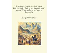 Through Five Republics on Horseback, Being an Account of Many Wanderings in South America (Classic Books)