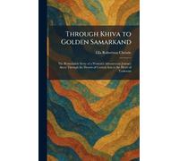 Through Khiva to Golden Samarkand: The Remarkable Story of a Woman's Adventurous Journey Alone Through the Deserts of Central Asia to the Heart of Turkestan