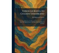 Through Khiva to Golden Samarkand: The Remarkable Story of a Woman's Adventurous Journey Alone Through the Deserts of Central Asia to the Heart of Turkestan