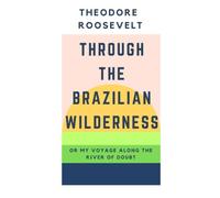 Through the Brazilian Wilderness: Or My Voyage Along the River of Doubt