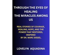 THROUGH THE EYES OF HEALING THE MIRACLES AMONG US: REAL STORIES OF COURAGE, HEALING, HOPE, AND THE POWER THAT RESTORES, INSPIRED BY DR. MARC SIEGEL.