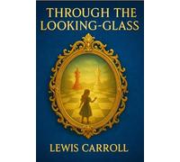 Through the Looking-Glass: A whimsical journey through a mirror world of living chess pieces, curious creatures, and playful riddles for readers of all ages