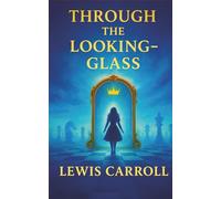 Through the Looking-Glass: A World Where Logic Breaks, Words Come Alive, and Nothing Is What It Seems